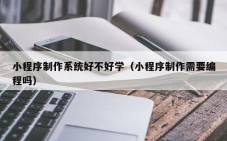 陆丰小程序制作系统好不好学（小程序制作需要编程吗）