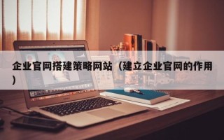 陆丰企业官网搭建策略网站（建立企业官网的作用）