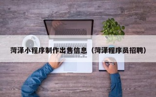陆丰菏泽小程序制作出售信息（菏泽程序员招聘）