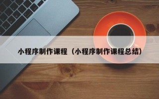 陆丰小程序制作课程（小程序制作课程总结）