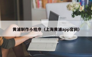 陆丰黄浦制作小程序（上海黄浦app官网）