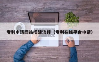 陆丰专利申请网站搭建流程（专利在线平台申请）