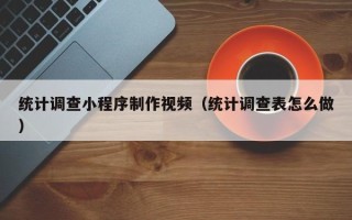 陆丰统计调查小程序制作视频（统计调查表怎么做）