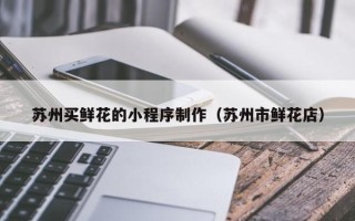 陆丰苏州买鲜花的小程序制作（苏州市鲜花店）