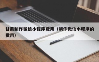 陆丰甘肃制作微信小程序费用（制作微信小程序的费用）