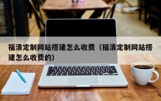 陆丰福清定制网站搭建怎么收费（福清定制网站搭建怎么收费的）