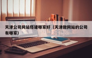 陆丰天津公司网站搭建哪家好（天津做网站的公司有哪家）