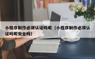陆丰小程序制作必须认证吗呢（小程序制作必须认证吗呢安全吗）