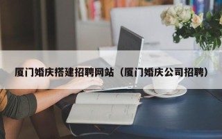 陆丰厦门婚庆搭建招聘网站（厦门婚庆公司招聘）