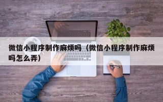 陆丰微信小程序制作麻烦吗（微信小程序制作麻烦吗怎么弄）