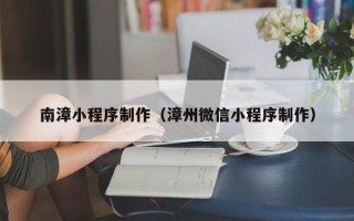 陆丰南漳小程序制作（漳州微信小程序制作）