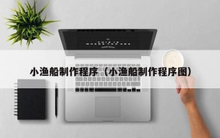 陆丰小渔船制作程序（小渔船制作程序图）