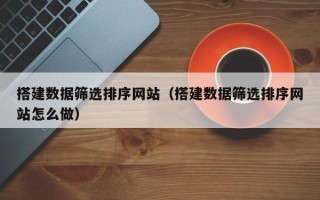 陆丰搭建数据筛选排序网站（搭建数据筛选排序网站怎么做）