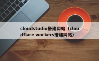 陆丰cloudstudio搭建网站（cloudflare workers搭建网站）