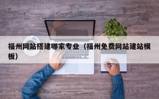陆丰福州网站搭建哪家专业（福州免费网站建站模板）