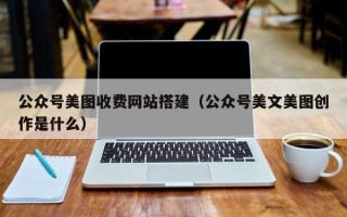 陆丰公众号美图收费网站搭建（公众号美文美图创作是什么）