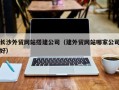 陆丰长沙外贸网站搭建公司（建外贸网站哪家公司好）