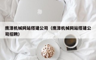陆丰鹰潭机械网站搭建公司（鹰潭机械网站搭建公司招聘）