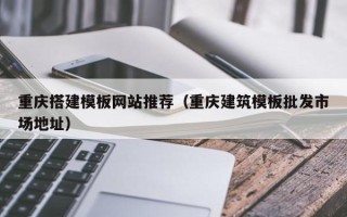 陆丰重庆搭建模板网站推荐（重庆建筑模板批发市场地址）