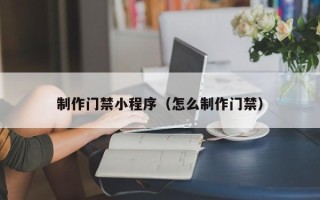陆丰制作门禁小程序（怎么制作门禁）