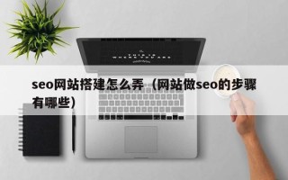 陆丰seo网站搭建怎么弄（网站做seo的步骤有哪些）